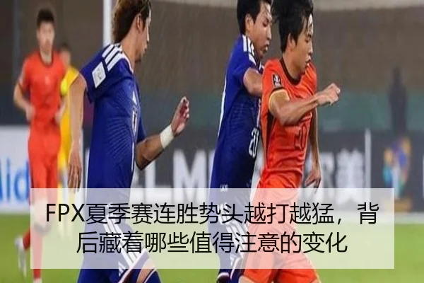 FPX夏季赛连胜势头越打越猛，背后藏着哪些值得注意的变化 | kaiyun